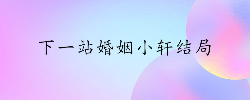 下一站婚姻小轩结局是啥