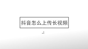 抖音怎么上传长视频