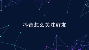 抖音怎么加好友关注