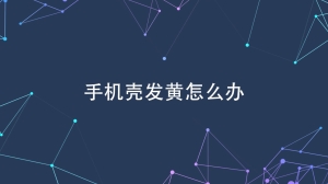 手机壳发黄怎么处理