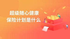 超级随心健康保险计划是什么