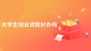 大学生创业贷款好办吗