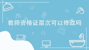 教师资格证层次可以修改吗