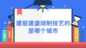 建窑建盏烧制技艺的是哪个城市