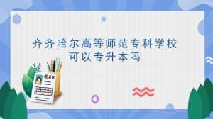 齐齐哈尔高等师范专科学校可以专升本吗