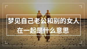 梦见自己老公和别的女人在一起是什么意思