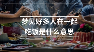 梦见好多人在一起吃饭是什么意思