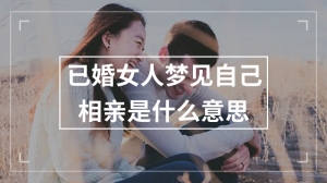 已婚女人梦见自己相亲是什么意思