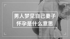 男人梦见自己妻子怀孕是什么意思