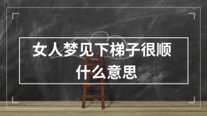 女人梦见下梯子很顺什么意思