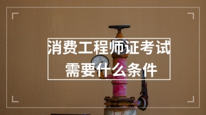 消费工程师证考试需要什么条件