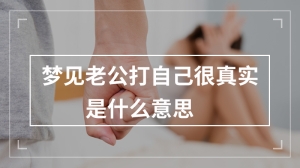 梦见老公打自己很真实是什么意思