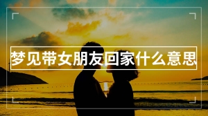 梦见带女朋友回家什么意思