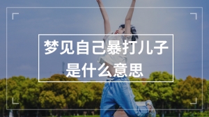 梦见自己暴打儿子是什么意思