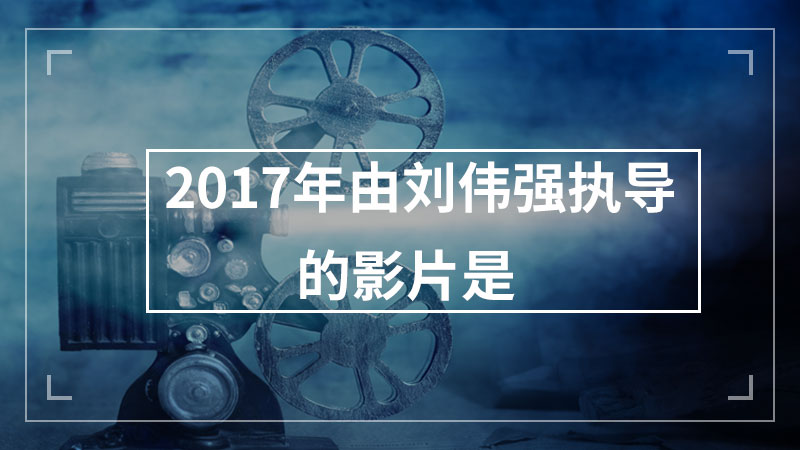2017年由刘伟强执导的影片是