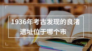 1936年考古发现的良渚遗址位于哪个市