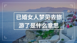 已婚女人梦见去旅游了是什么意思