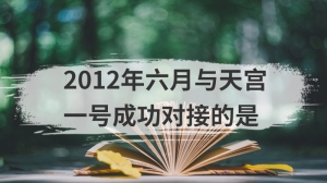 2012年六月与天宫一号成功对接的是