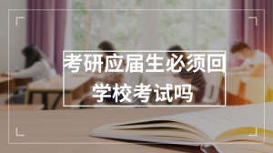 考研应届生必须回学校考试吗