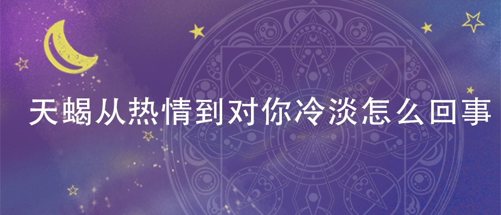 天蝎从热情到对你冷淡怎么回事